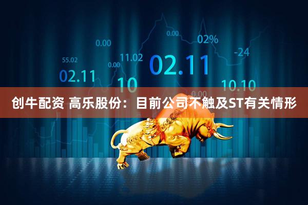 创牛配资 高乐股份：目前公司不触及ST有关情形