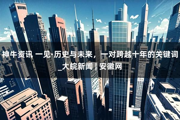 神牛资讯 一见·历史与未来，一对跨越十年的关键词_大皖新闻 | 安徽网