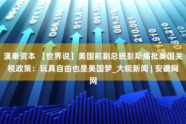 漢崋资本 【世界说】美国前副总统彭斯痛批美国关税政策：玩具自由也是美国梦_大皖新闻 | 安徽网