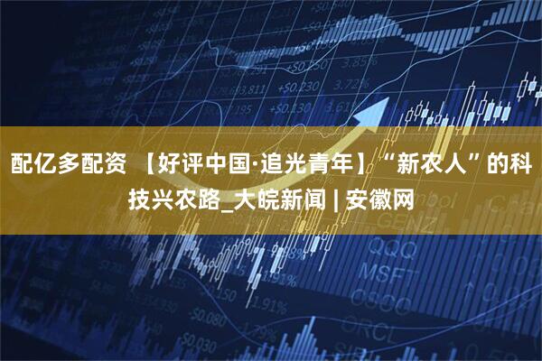 配亿多配资 【好评中国·追光青年】“新农人”的科技兴农路_大皖新闻 | 安徽网