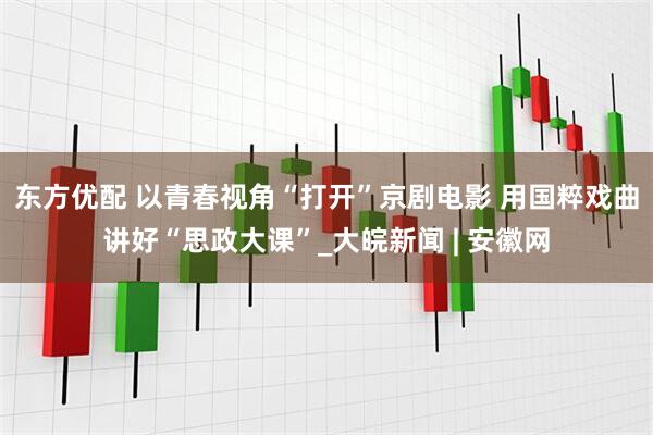 东方优配 以青春视角“打开”京剧电影 用国粹戏曲讲好“思政大课”_大皖新闻 | 安徽网