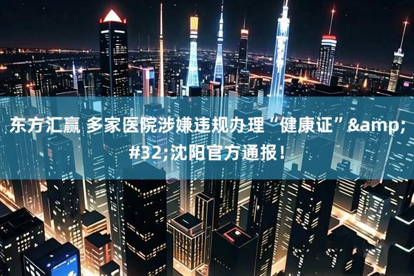 东方汇赢 多家医院涉嫌违规办理“健康证”&#32;沈阳官方通报！