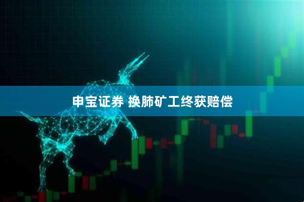 申宝证券 换肺矿工终获赔偿
