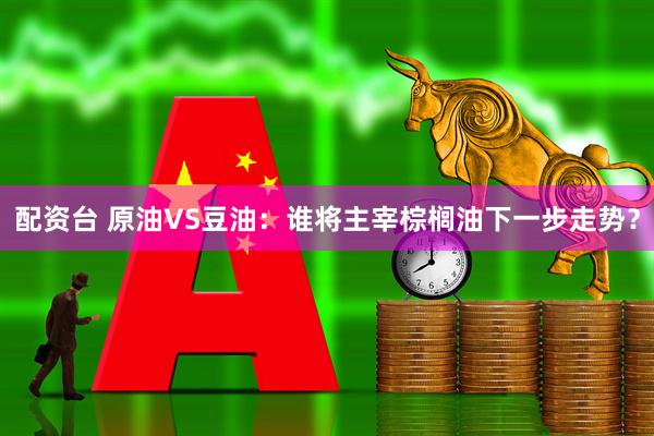 配资台 原油VS豆油：谁将主宰棕榈油下一步走势？