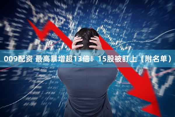 009配资 最高暴增超13倍！15股被盯上（附名单）