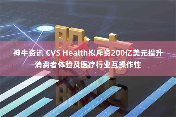 神牛资讯 CVS Health拟斥资200亿美元提升消费者体验及医疗行业互操作性
