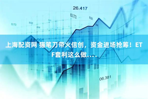 上海配资网 猫笔刀带火信创，资金进场抢筹！ETF套利这么做…．