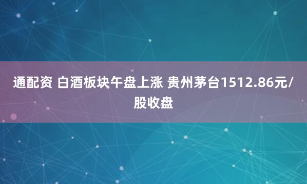 通配资 白酒板块午盘上涨 贵州茅台1512.86元/股收盘
