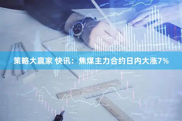 策略大赢家 快讯：焦煤主力合约日内大涨7%