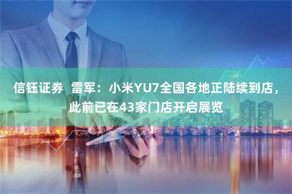 信钰证券  雷军：小米YU7全国各地正陆续到店，此前已在43家门店开启展览