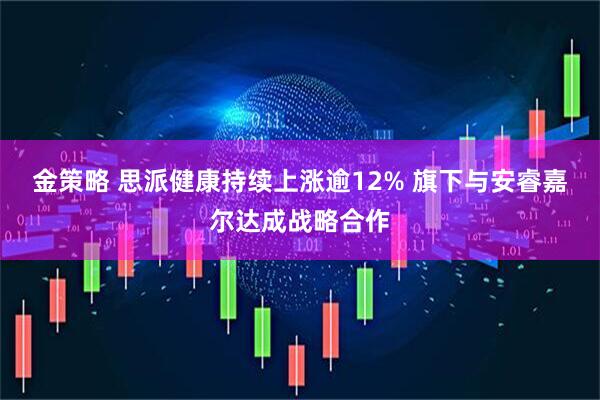 金策略 思派健康持续上涨逾12% 旗下与安睿嘉尔达成战略合作