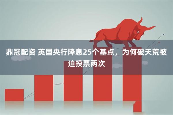 鼎冠配资 英国央行降息25个基点，为何破天荒被迫投票两次