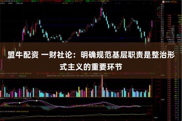 盟牛配资 一财社论：明确规范基层职责是整治形式主义的重要环节