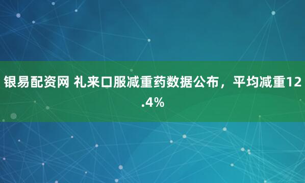 银易配资网 礼来口服减重药数据公布，平均减重12.4%