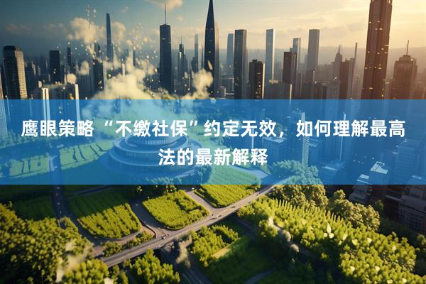 鹰眼策略 “不缴社保”约定无效，如何理解最高法的最新解释