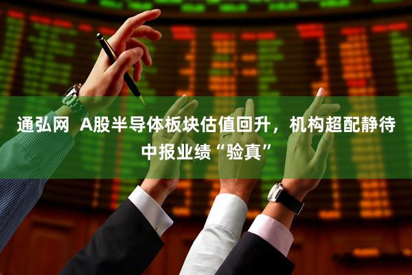 通弘网  A股半导体板块估值回升，机构超配静待中报业绩“验真”