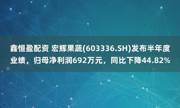 鑫恒盈配资 宏辉果蔬(603336.SH)发布半年度业绩，归母净利润692万元，同比下降44.82%