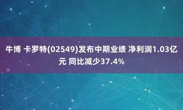牛博 卡罗特(02549)发布中期业绩 净利润1.03亿元 同比减少37.4%