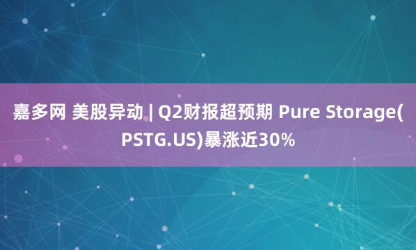 嘉多网 美股异动 | Q2财报超预期 Pure Storage(PSTG.US)暴涨近30%