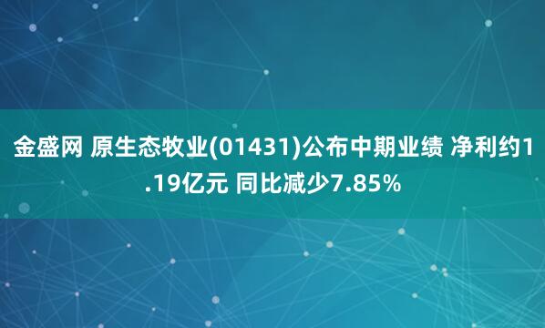 金盛网 原生态牧业(01431)公布中期业绩 净利约1.19亿元 同比减少7.85%