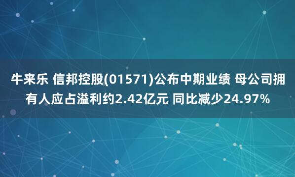 牛来乐 信邦控股(01571)公布中期业绩 母公司拥有人应占溢利约2.42亿元 同比减少24.97%