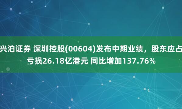 兴泊证券 深圳控股(00604)发布中期业绩，股东应占亏损26.18亿港元 同比增加137.76%