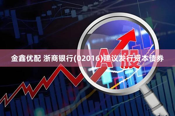 金鑫优配 浙商银行(02016)建议发行资本债券