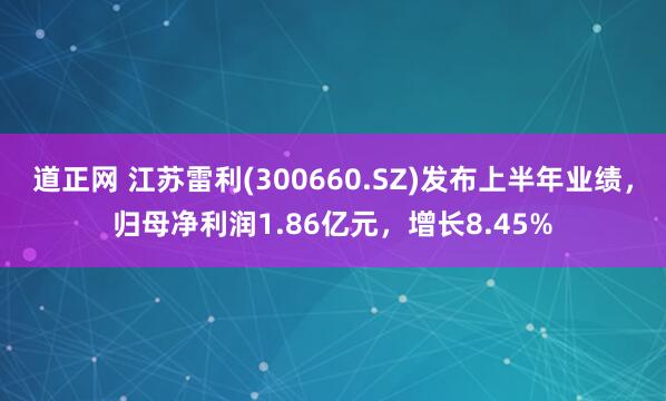 道正网 江苏雷利(300660.SZ)发布上半年业绩，归母净利润1.86亿元，增长8.45%