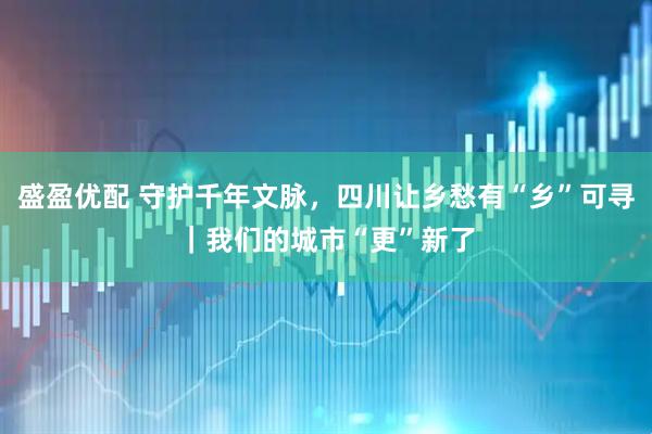 盛盈优配 守护千年文脉，四川让乡愁有“乡”可寻｜我们的城市“更”新了