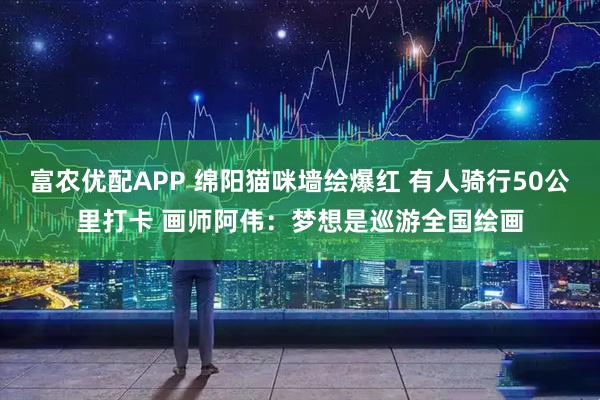富农优配APP 绵阳猫咪墙绘爆红 有人骑行50公里打卡 画师阿伟：梦想是巡游全国绘画