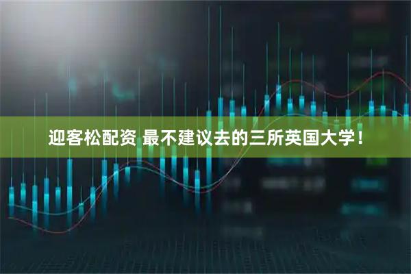 迎客松配资 最不建议去的三所英国大学！