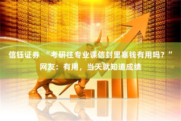 信钰证券  “考研往专业课信封里塞钱有用吗？”网友：有用，当天就知道成绩