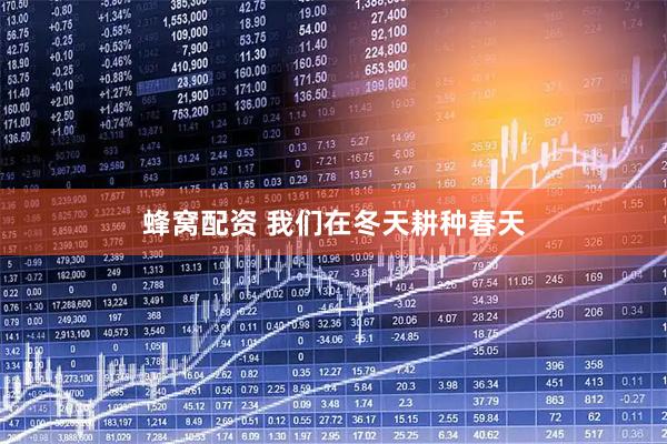 蜂窝配资 我们在冬天耕种春天