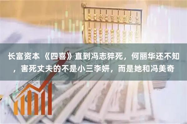 长富资本 《四喜》直到冯志猝死，何丽华还不知，害死丈夫的不是小三李妍，而是她和冯美奇