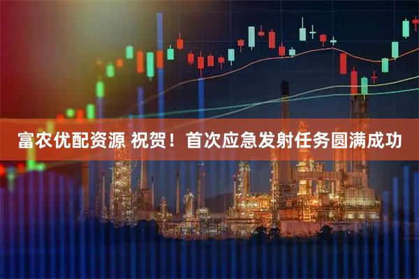 富农优配资源 祝贺！首次应急发射任务圆满成功