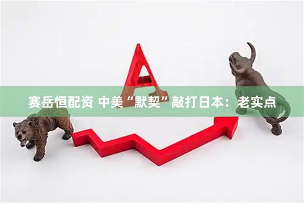 赛岳恒配资 中美“默契”敲打日本：老实点