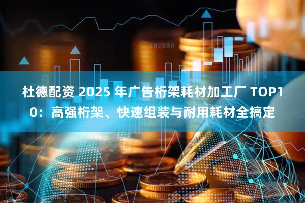 杜德配资 2025 年广告桁架耗材加工厂 TOP10：高强桁架、快速组装与耐用耗材全搞定