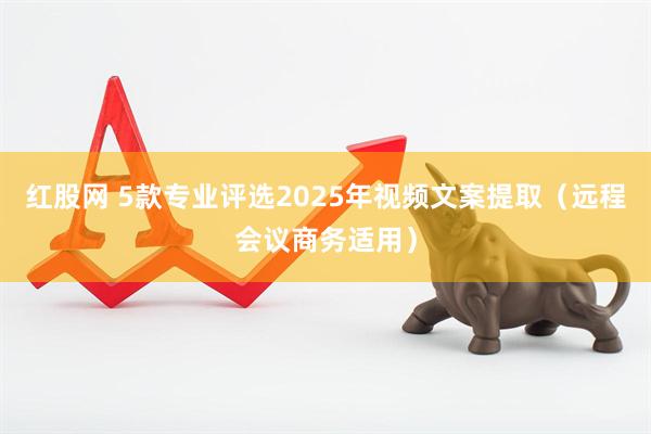 红股网 5款专业评选2025年视频文案提取（远程会议商务适用）