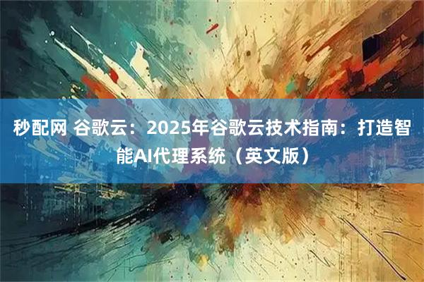 秒配网 谷歌云：2025年谷歌云技术指南：打造智能AI代理系统（英文版）