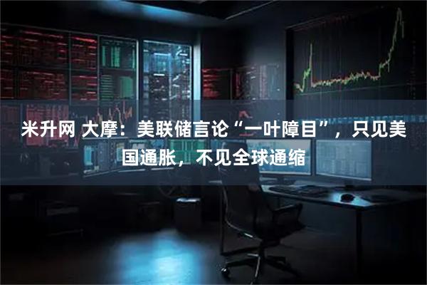 米升网 大摩：美联储言论“一叶障目”，只见美国通胀，不见全球通缩