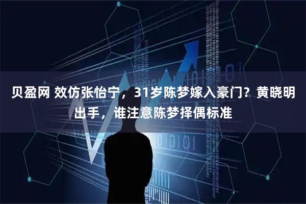 贝盈网 效仿张怡宁，31岁陈梦嫁入豪门？黄晓明出手，谁注意陈梦择偶标准