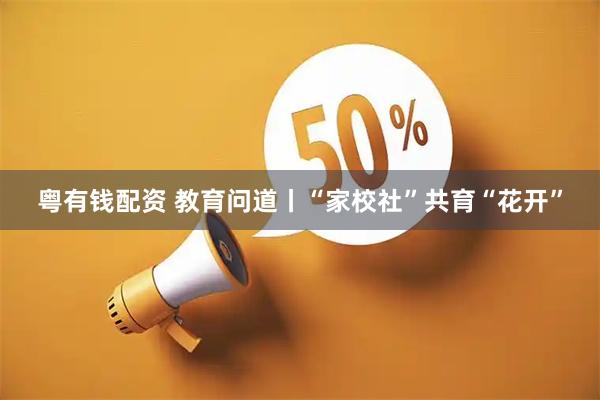 粤有钱配资 教育问道丨“家校社”共育“花开”
