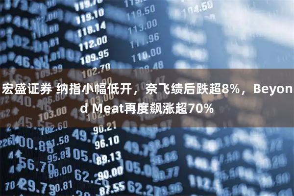 宏盛证券 纳指小幅低开，奈飞绩后跌超8%，Beyond Meat再度飙涨超70%