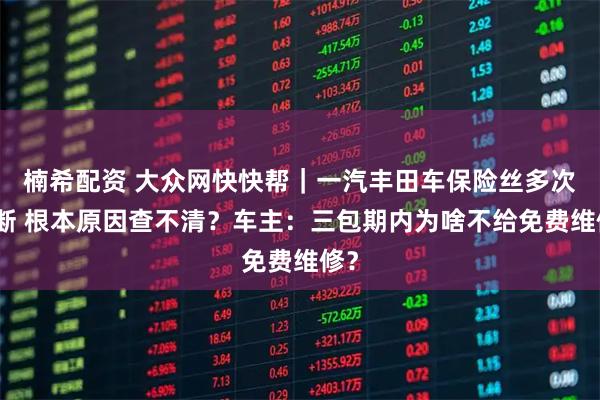 楠希配资 大众网快快帮｜一汽丰田车保险丝多次熔断 根本原因查不清？车主：三包期内为啥不给免费维修？