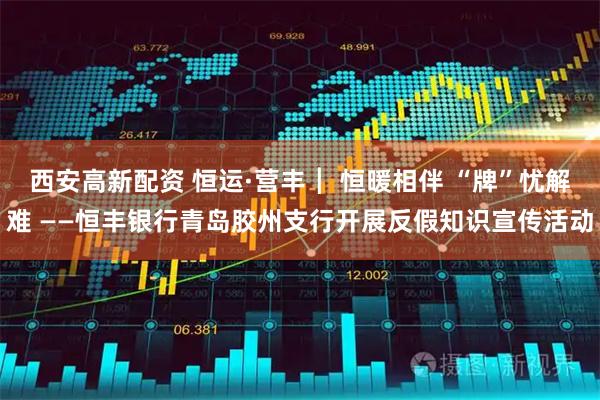 西安高新配资 恒运·营丰┃ 恒暖相伴 “牌”忧解难 ——恒丰银行青岛胶州支行开展反假知识宣传活动