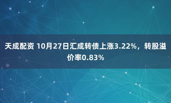 天成配资 10月27日汇成转债上涨3.22%，转股溢价率0.83%