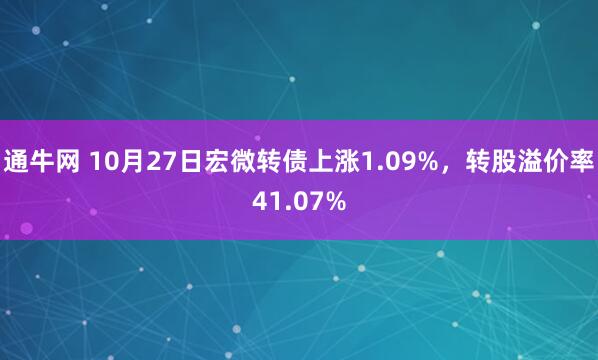 通牛网 10月27日宏微转债上涨1.09%，转股溢价率41.07%