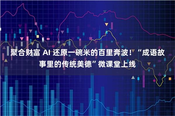 聚合财富 AI 还原一碗米的百里奔波！“成语故事里的传统美德”微课堂上线