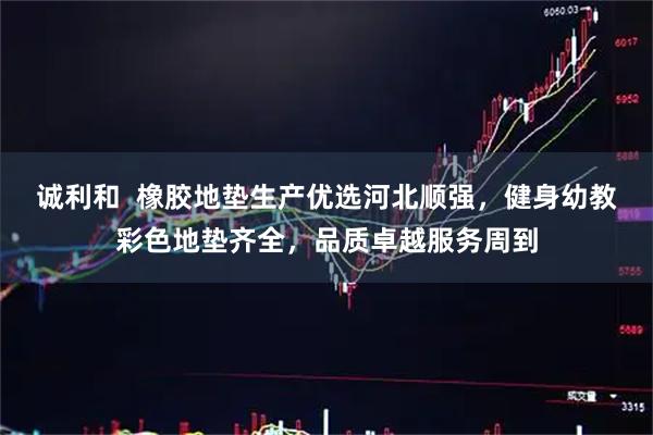 诚利和  橡胶地垫生产优选河北顺强，健身幼教彩色地垫齐全，品质卓越服务周到