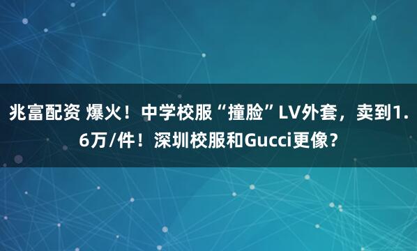 兆富配资 爆火！中学校服“撞脸”LV外套，卖到1.6万/件！深圳校服和Gucci更像？